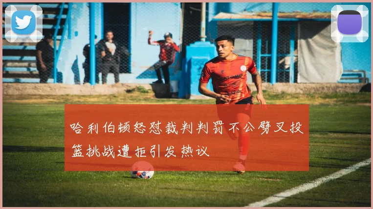哈利伯顿怒怼裁判判罚不公劈叉投篮挑战遭拒引发热议