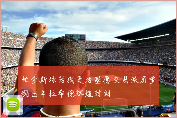 帕金斯称若我是活塞愿交易浓眉重现当年拉希德辉煌时刻