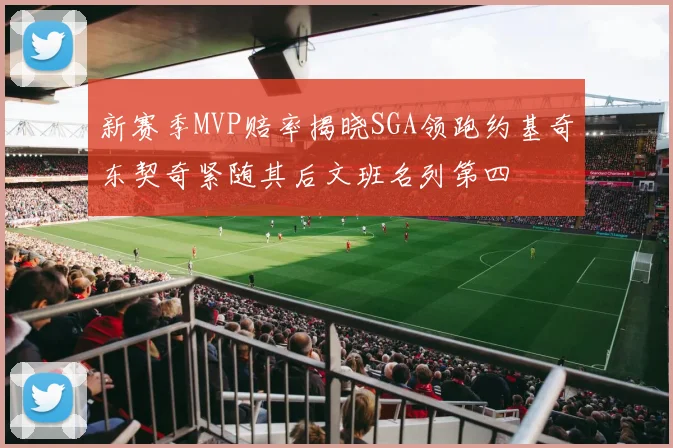 新赛季MVP赔率揭晓SGA领跑约基奇东契奇紧随其后文班名列第四