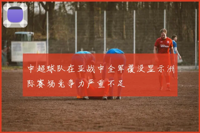 中超球队在亚战中全军覆没显示洲际赛场竞争力严重不足