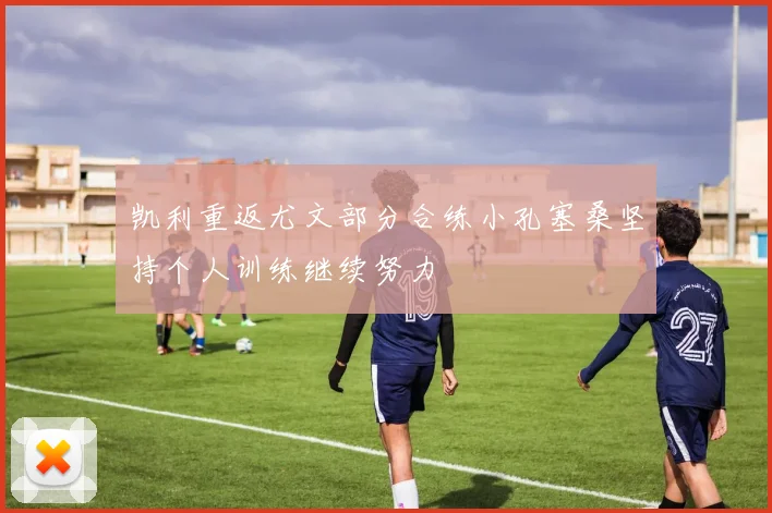 凯利重返尤文部分合练小孔塞桑坚持个人训练继续努力