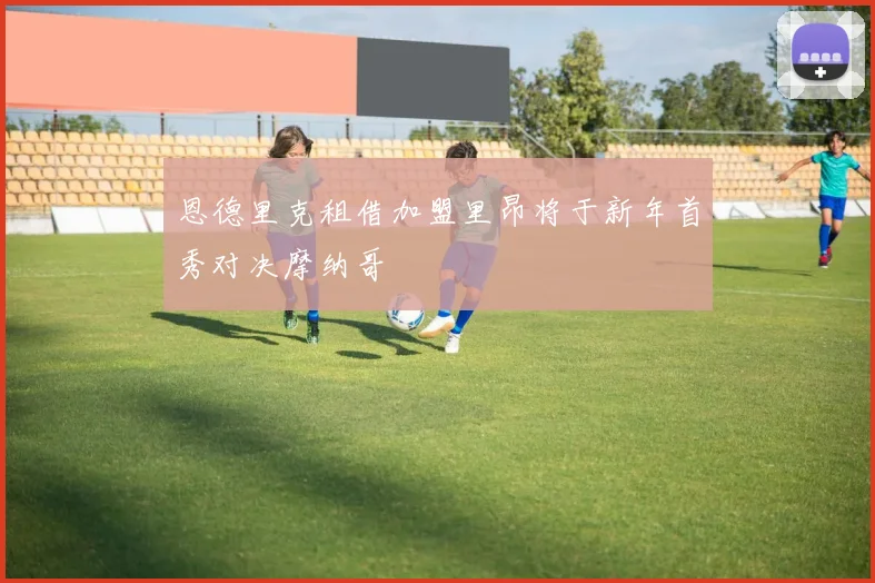 恩德里克租借加盟里昂将于新年首秀对决摩纳哥