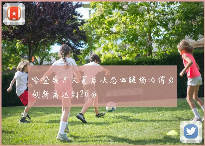 哈登离开火箭后状态回暖场均得分创新高达到26分