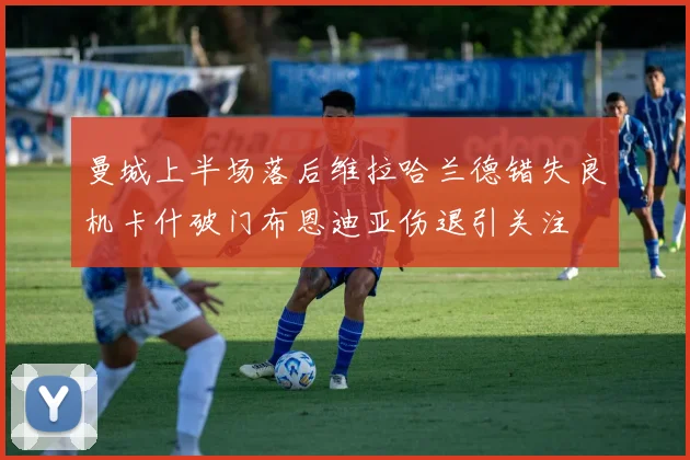 曼城上半场落后维拉哈兰德错失良机卡什破门布恩迪亚伤退引关注