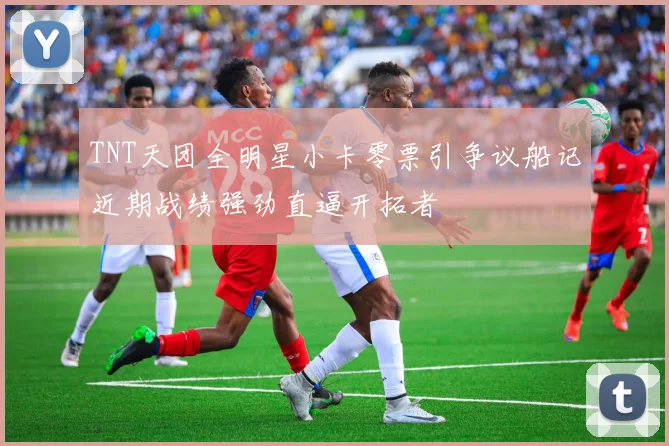 TNT天团全明星小卡零票引争议船记近期战绩强劲直逼开拓者