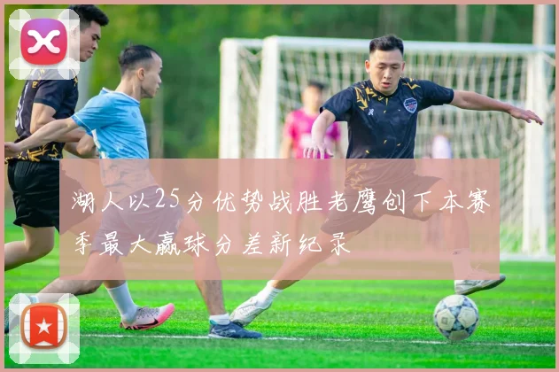 湖人以25分优势战胜老鹰创下本赛季最大赢球分差新纪录