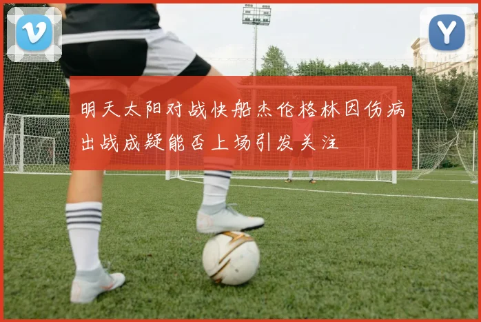 明天太阳对战快船杰伦格林因伤病出战成疑能否上场引发关注