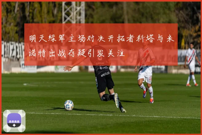 明天绿军主场对决开拓者科塔与米诺特出战存疑引发关注