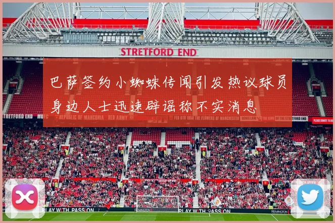 巴萨签约小蜘蛛传闻引发热议球员身边人士迅速辟谣称不实消息