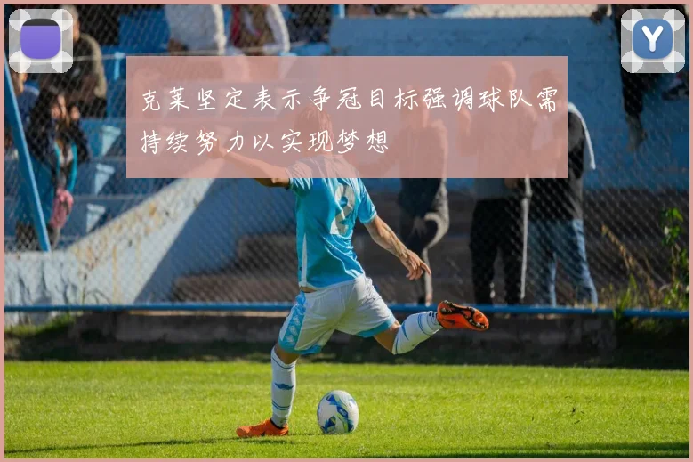 克莱坚定表示争冠目标强调球队需持续努力以实现梦想
