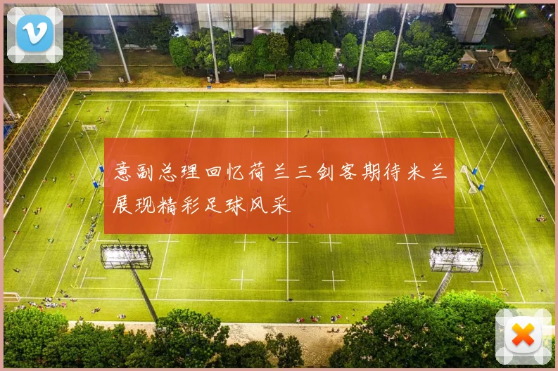 意副总理回忆荷兰三剑客期待米兰展现精彩足球风采