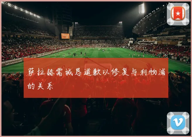 萨拉赫需诚恳道歉以修复与利物浦的关系