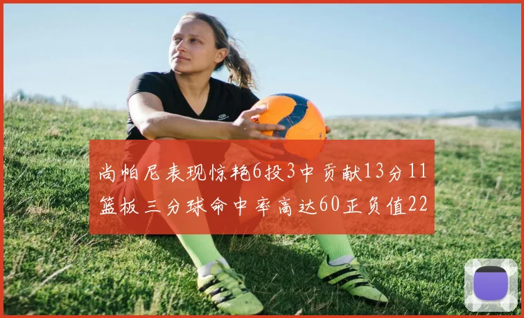尚帕尼表现惊艳6投3中贡献13分11篮板三分球命中率高达60正负值22