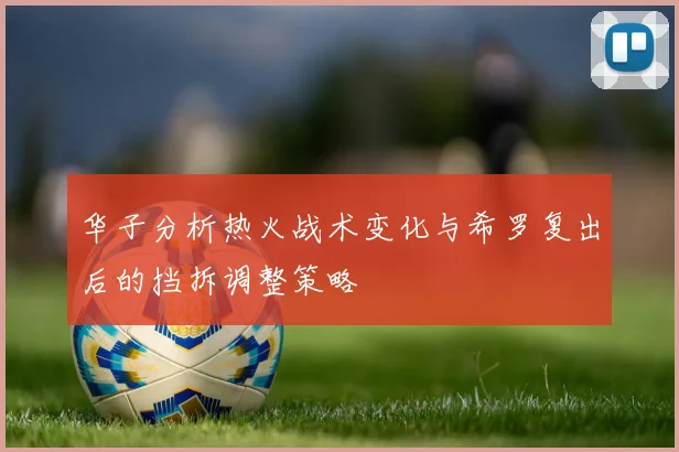 华子分析热火战术变化与希罗复出后的挡拆调整策略