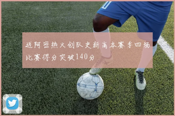 迈阿密热火创队史新高本赛季四场比赛得分突破140分