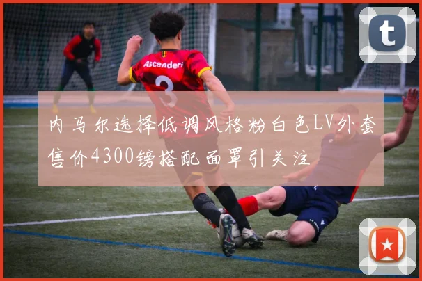 内马尔选择低调风格粉白色LV外套售价4300镑搭配面罩引关注
