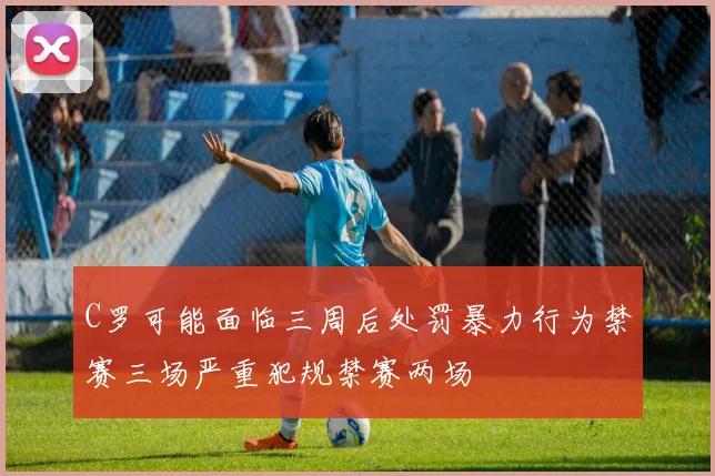 C罗可能面临三周后处罚暴力行为禁赛三场严重犯规禁赛两场
