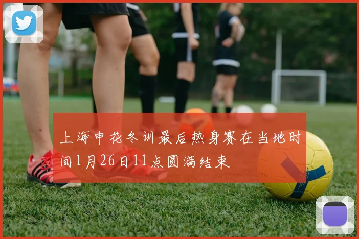 上海申花冬训最后热身赛在当地时间1月26日11点圆满结束