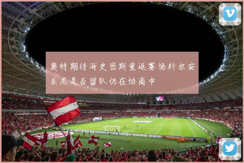 奥特期待海史密斯重返赛场科尔安东尼是否留队仍在协商中