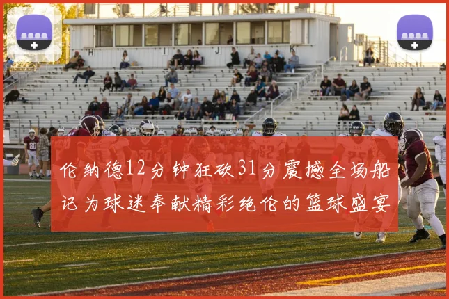 伦纳德12分钟狂砍31分震撼全场船记为球迷奉献精彩绝伦的篮球盛宴
