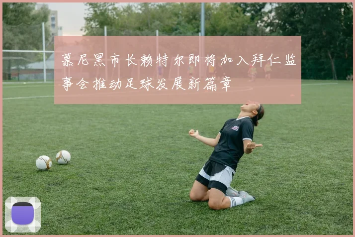 慕尼黑市长赖特尔即将加入拜仁监事会推动足球发展新篇章
