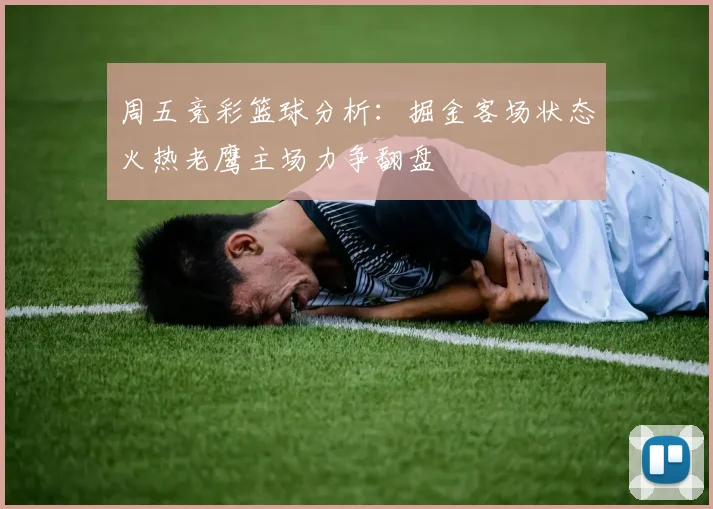 周五竞彩篮球分析：掘金客场状态火热老鹰主场力争翻盘