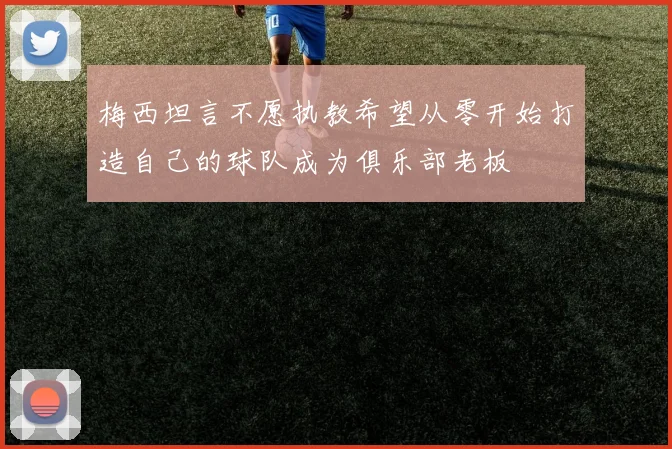 梅西坦言不愿执教希望从零开始打造自己的球队成为俱乐部老板