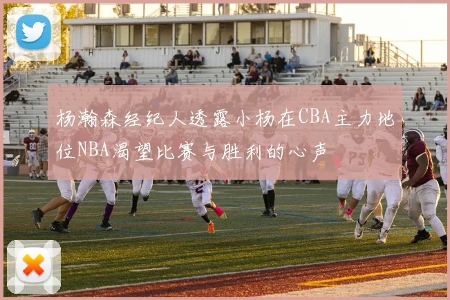 杨瀚森经纪人透露小杨在CBA主力地位NBA渴望比赛与胜利的心声
