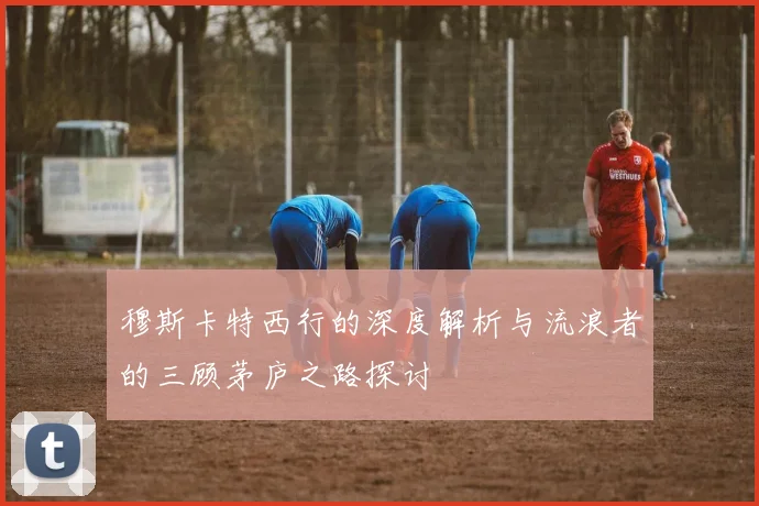 穆斯卡特西行的深度解析与流浪者的三顾茅庐之路探讨