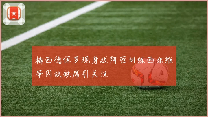 梅西德保罗现身迈阿密训练西尔维蒂因故缺席引关注