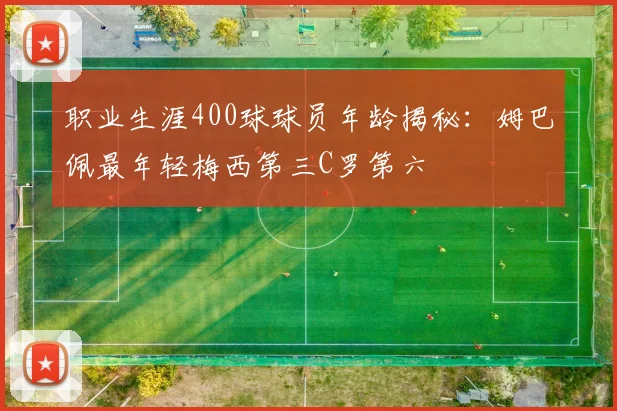 职业生涯400球球员年龄揭秘：姆巴佩最年轻梅西第三C罗第六