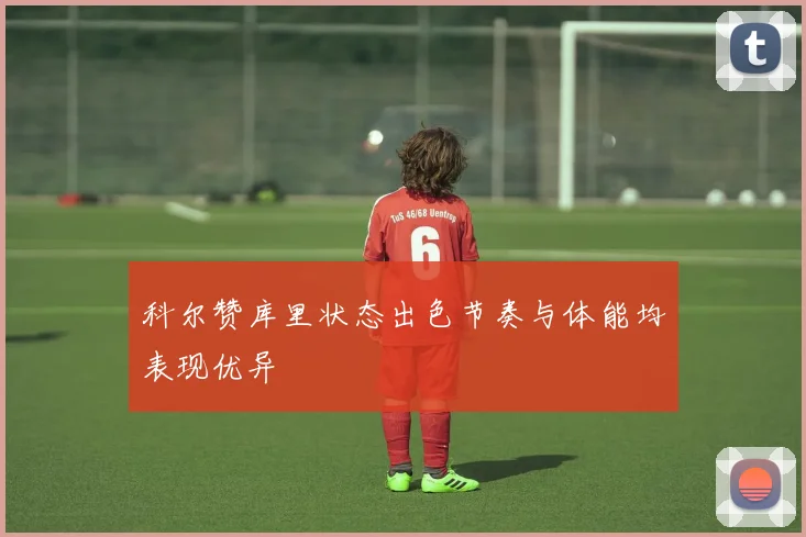 科尔赞库里状态出色节奏与体能均表现优异
