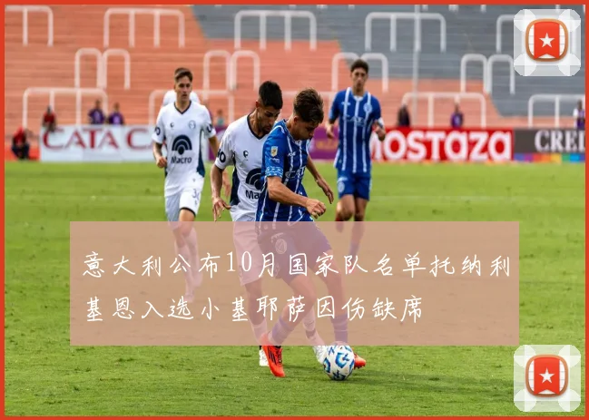 意大利公布10月国家队名单托纳利基恩入选小基耶萨因伤缺席