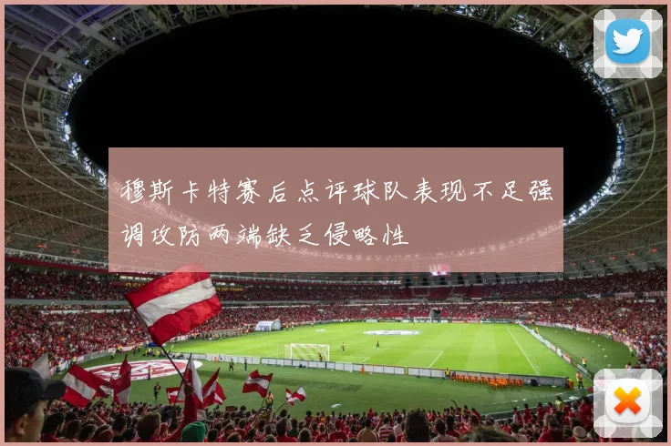 穆斯卡特赛后点评球队表现不足强调攻防两端缺乏侵略性