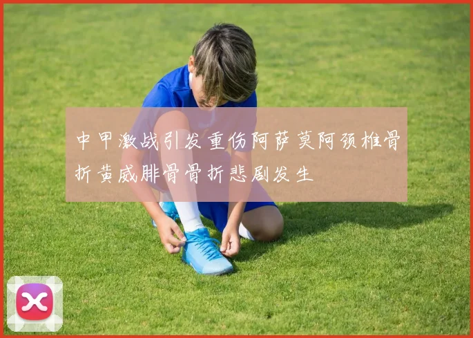 中甲激战引发重伤阿萨莫阿颈椎骨折黄威腓骨骨折悲剧发生