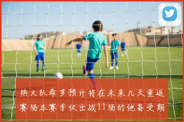 热火队希罗预计将在未来几天重返赛场本赛季仅出战11场的他备受期待