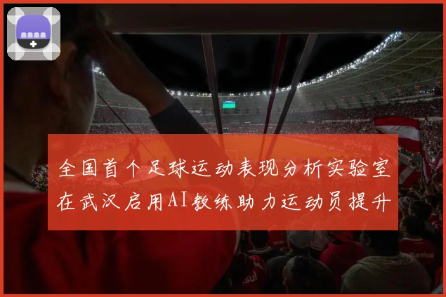 全国首个足球运动表现分析实验室在武汉启用AI教练助力运动员提升表现