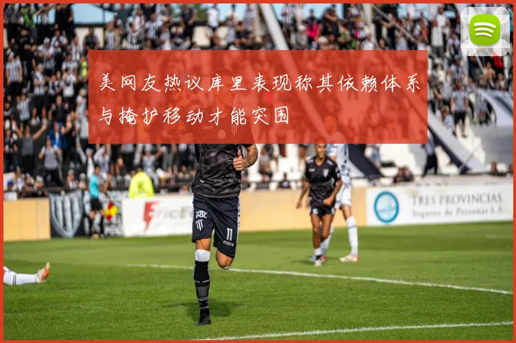 美网友热议库里表现称其依赖体系与掩护移动才能突围