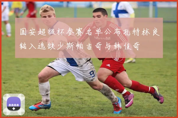 国安超级杯参赛名单公布孔特林良铭入选缺少斯帕吉奇与韩佳奇