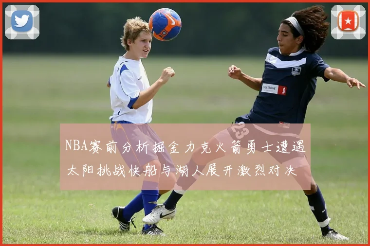 NBA赛前分析掘金力克火箭勇士遭遇太阳挑战快船与湖人展开激烈对决