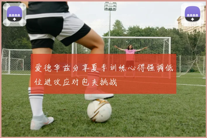 爱德华兹分享夏季训练心得强调低位进攻应对包夹挑战