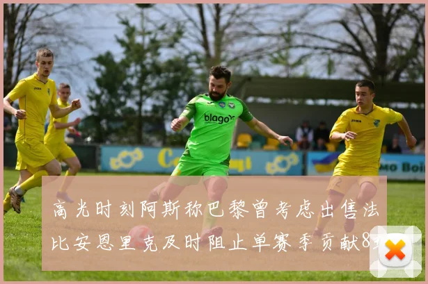 高光时刻阿斯称巴黎曾考虑出售法比安恩里克及时阻止单赛季贡献8球11助