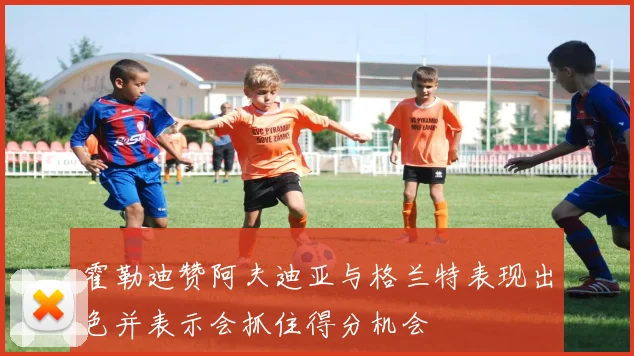 霍勒迪赞阿夫迪亚与格兰特表现出色并表示会抓住得分机会