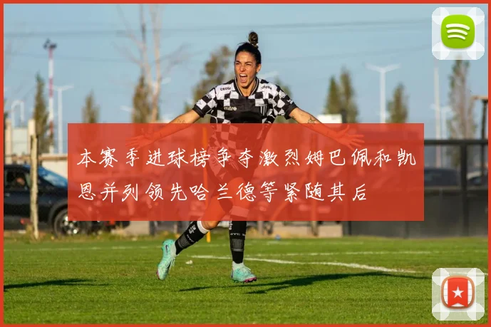 本赛季进球榜争夺激烈姆巴佩和凯恩并列领先哈兰德等紧随其后