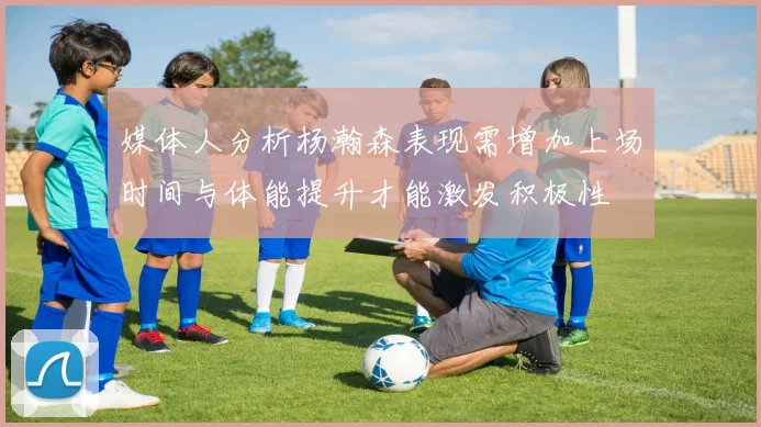 媒体人分析杨瀚森表现需增加上场时间与体能提升才能激发积极性