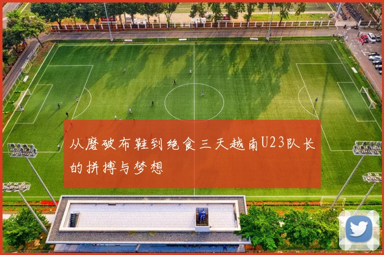 从磨破布鞋到绝食三天越南U23队长的拼搏与梦想