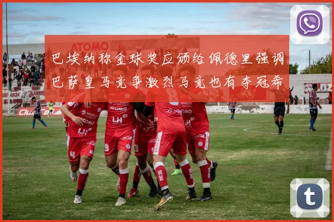 巴埃纳称金球奖应颁给佩德里强调巴萨皇马竞争激烈马竞也有夺冠希望