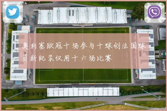 奥利塞欧冠十场参与十球创法国球员新纪录仅用十六场比赛
